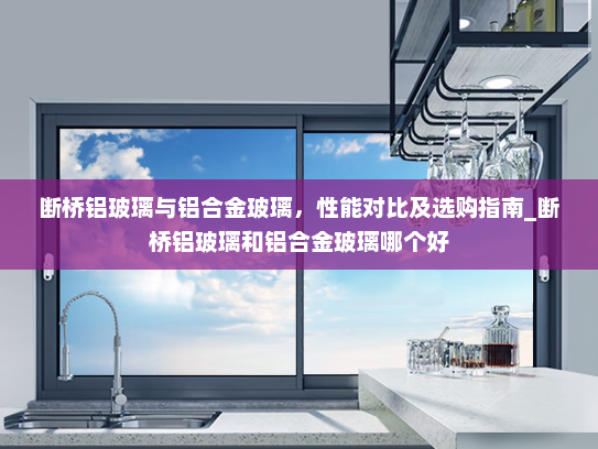 断桥铝玻璃与铝合金玻璃，性能对比及选购指南_断桥铝玻璃和铝合金玻璃哪个好
